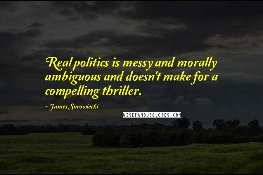 James Surowiecki Quotes: Real politics is messy and morally ambiguous and doesn't make for a compelling thriller.