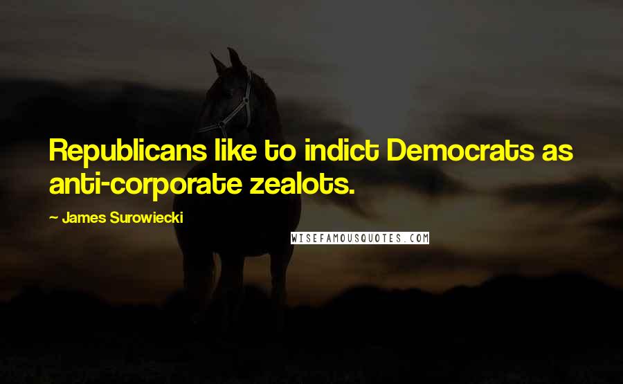 James Surowiecki Quotes: Republicans like to indict Democrats as anti-corporate zealots.