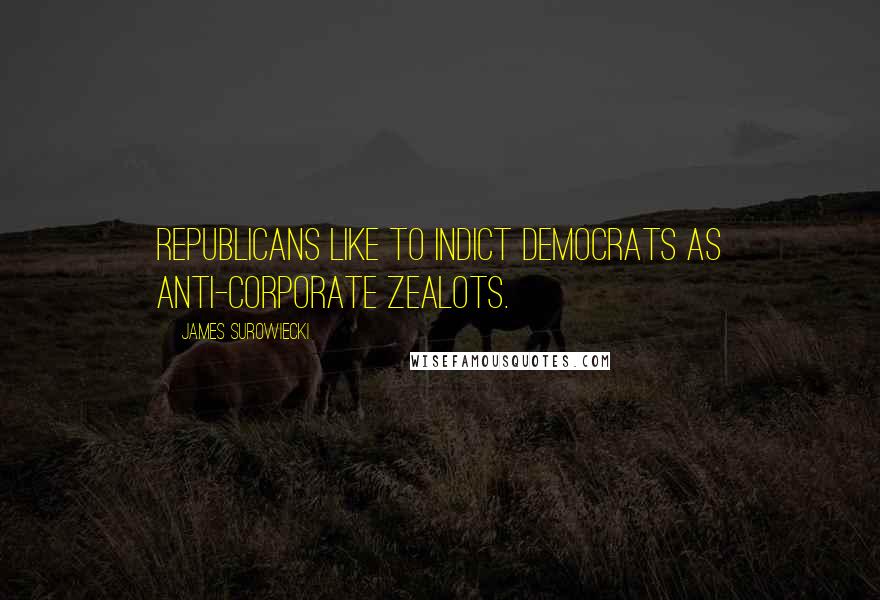 James Surowiecki Quotes: Republicans like to indict Democrats as anti-corporate zealots.