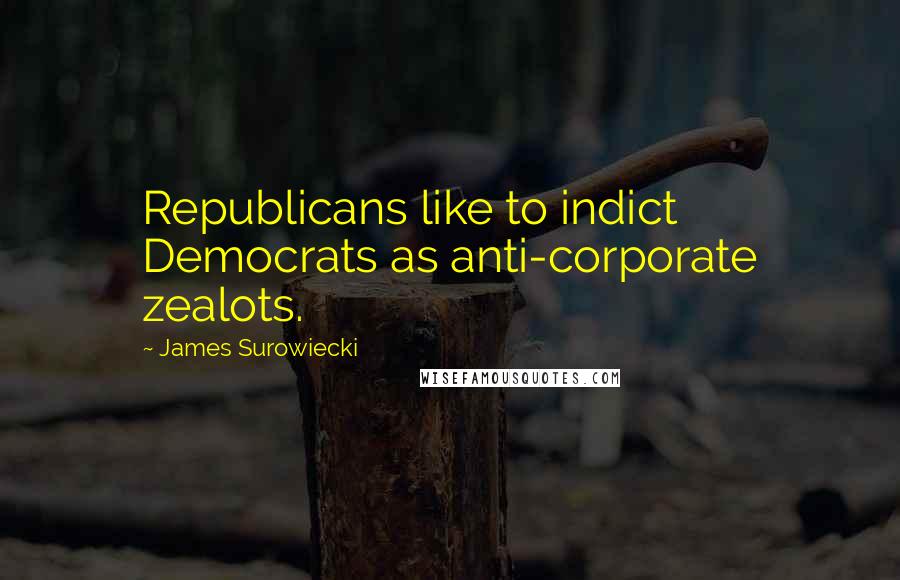 James Surowiecki Quotes: Republicans like to indict Democrats as anti-corporate zealots.