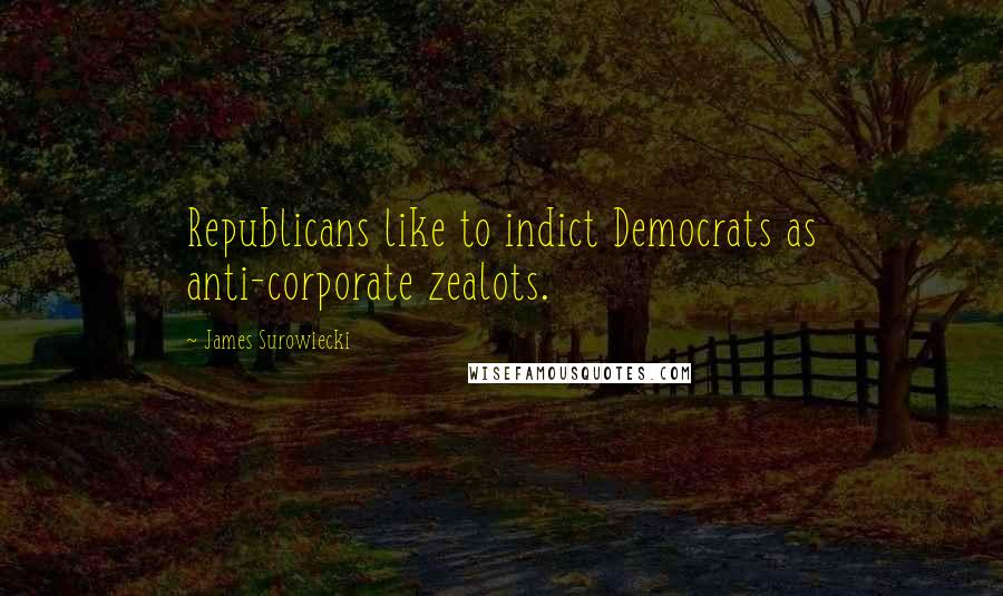 James Surowiecki Quotes: Republicans like to indict Democrats as anti-corporate zealots.