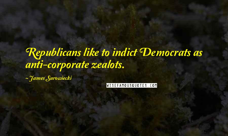 James Surowiecki Quotes: Republicans like to indict Democrats as anti-corporate zealots.