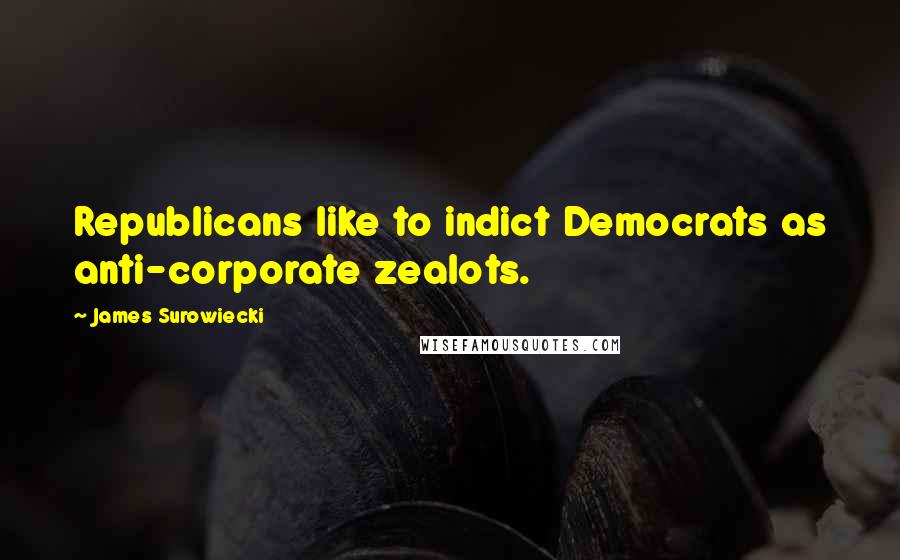 James Surowiecki Quotes: Republicans like to indict Democrats as anti-corporate zealots.