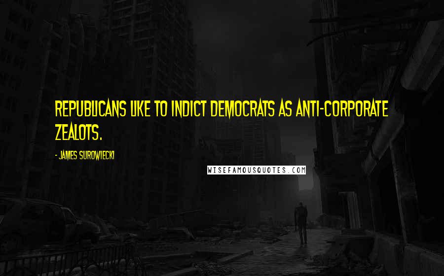 James Surowiecki Quotes: Republicans like to indict Democrats as anti-corporate zealots.