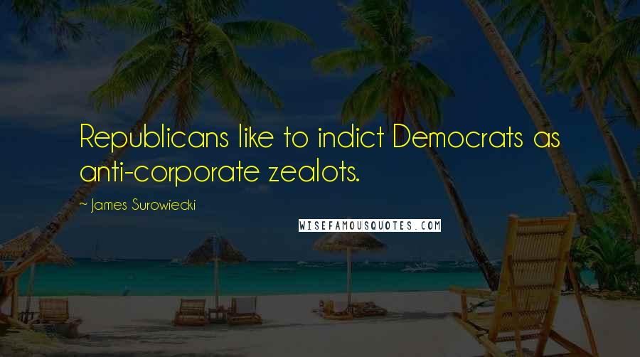 James Surowiecki Quotes: Republicans like to indict Democrats as anti-corporate zealots.