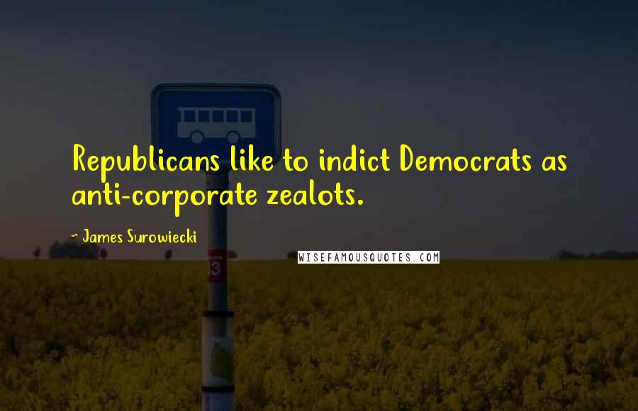 James Surowiecki Quotes: Republicans like to indict Democrats as anti-corporate zealots.