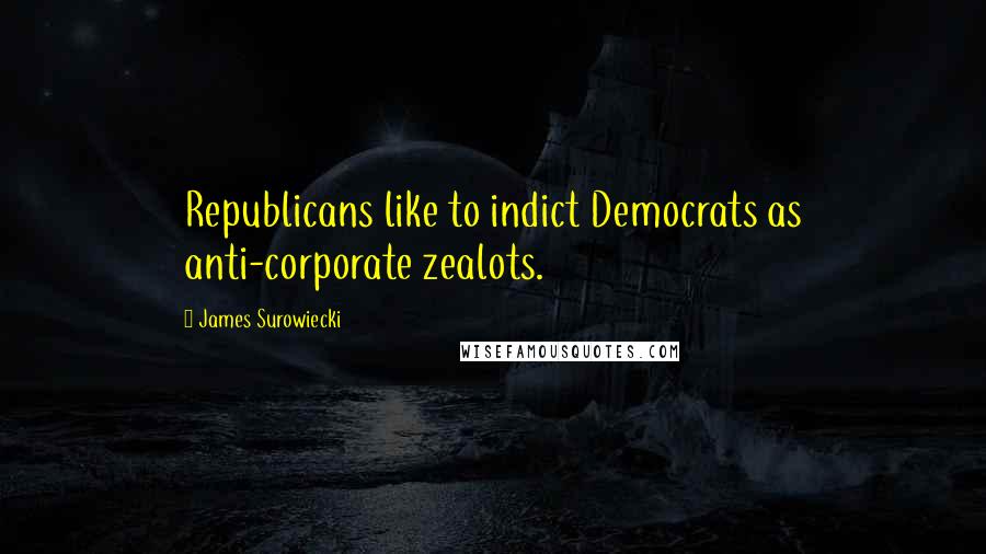 James Surowiecki Quotes: Republicans like to indict Democrats as anti-corporate zealots.