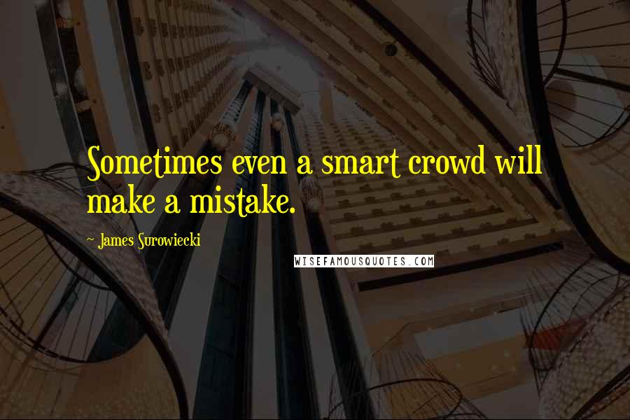 James Surowiecki Quotes: Sometimes even a smart crowd will make a mistake.