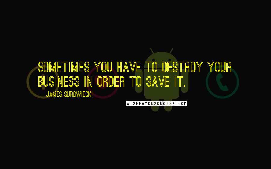 James Surowiecki Quotes: Sometimes you have to destroy your business in order to save it.