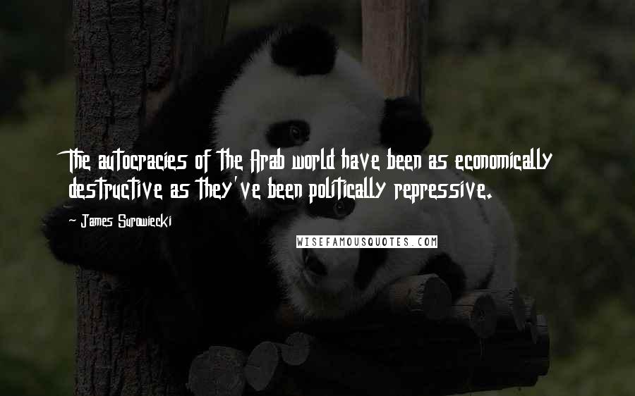 James Surowiecki Quotes: The autocracies of the Arab world have been as economically destructive as they've been politically repressive.