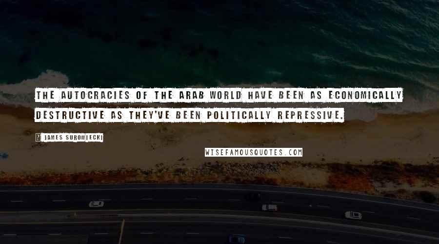 James Surowiecki Quotes: The autocracies of the Arab world have been as economically destructive as they've been politically repressive.