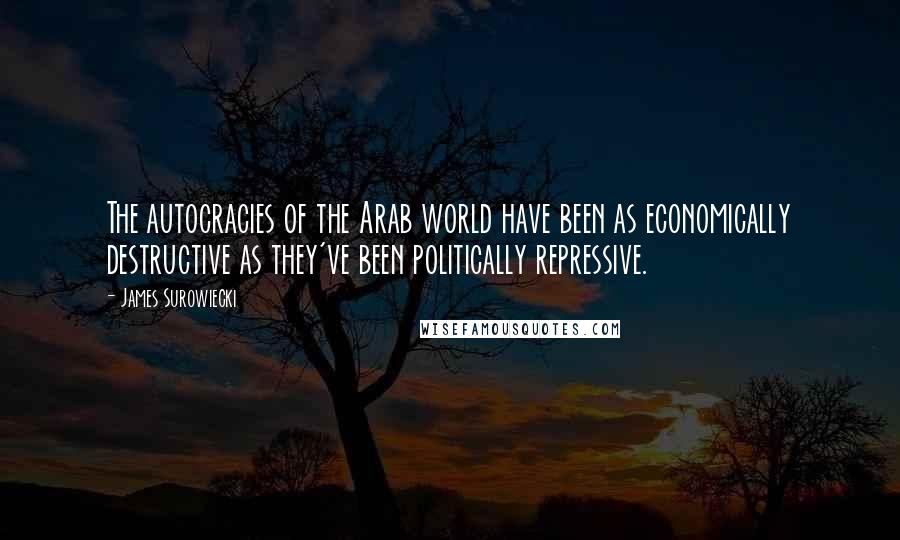 James Surowiecki Quotes: The autocracies of the Arab world have been as economically destructive as they've been politically repressive.