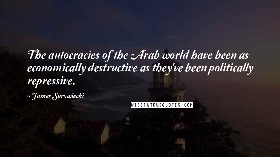 James Surowiecki Quotes: The autocracies of the Arab world have been as economically destructive as they've been politically repressive.