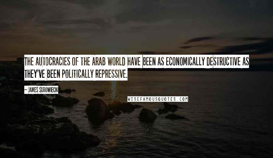 James Surowiecki Quotes: The autocracies of the Arab world have been as economically destructive as they've been politically repressive.