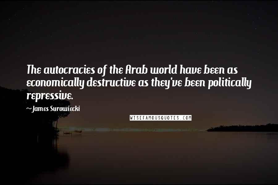 James Surowiecki Quotes: The autocracies of the Arab world have been as economically destructive as they've been politically repressive.