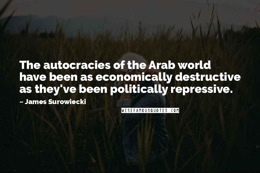 James Surowiecki Quotes: The autocracies of the Arab world have been as economically destructive as they've been politically repressive.