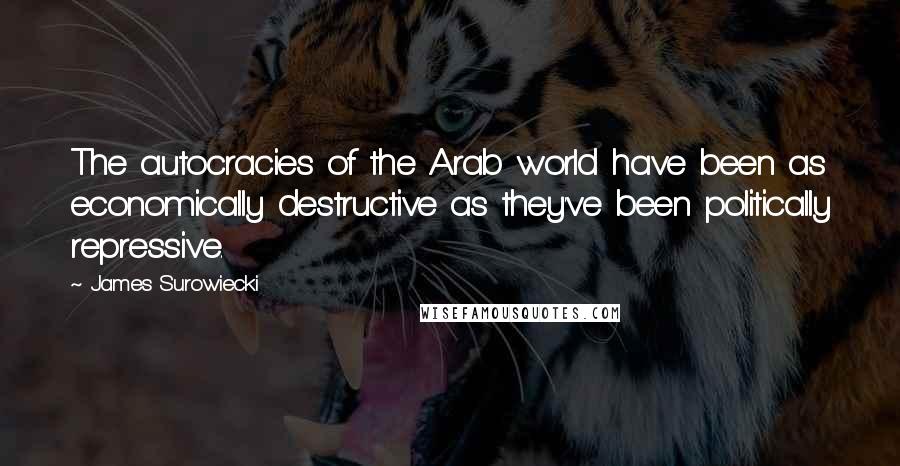 James Surowiecki Quotes: The autocracies of the Arab world have been as economically destructive as they've been politically repressive.