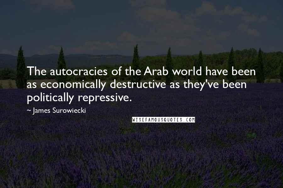 James Surowiecki Quotes: The autocracies of the Arab world have been as economically destructive as they've been politically repressive.
