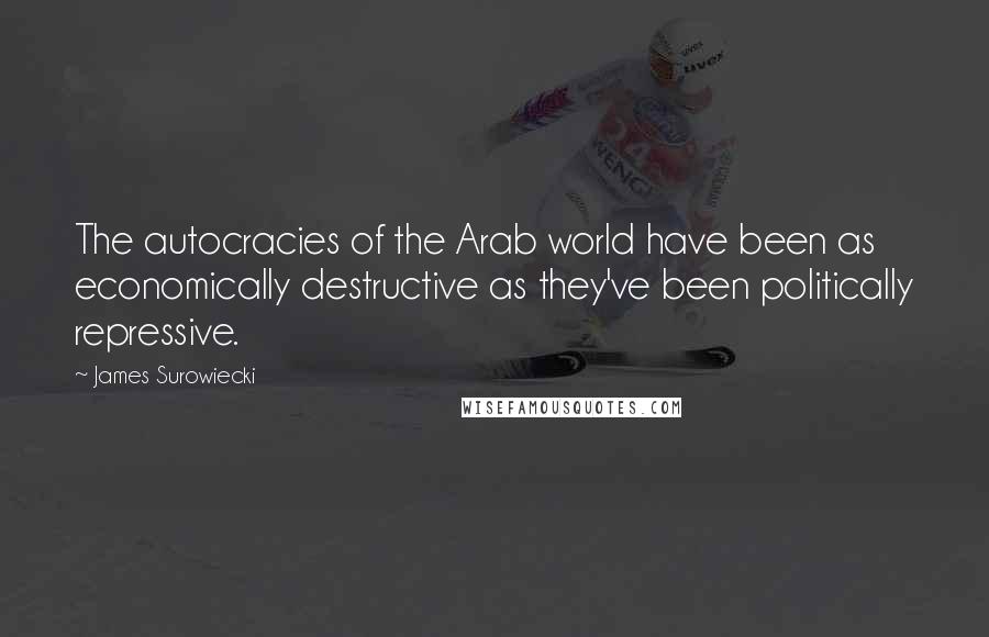 James Surowiecki Quotes: The autocracies of the Arab world have been as economically destructive as they've been politically repressive.