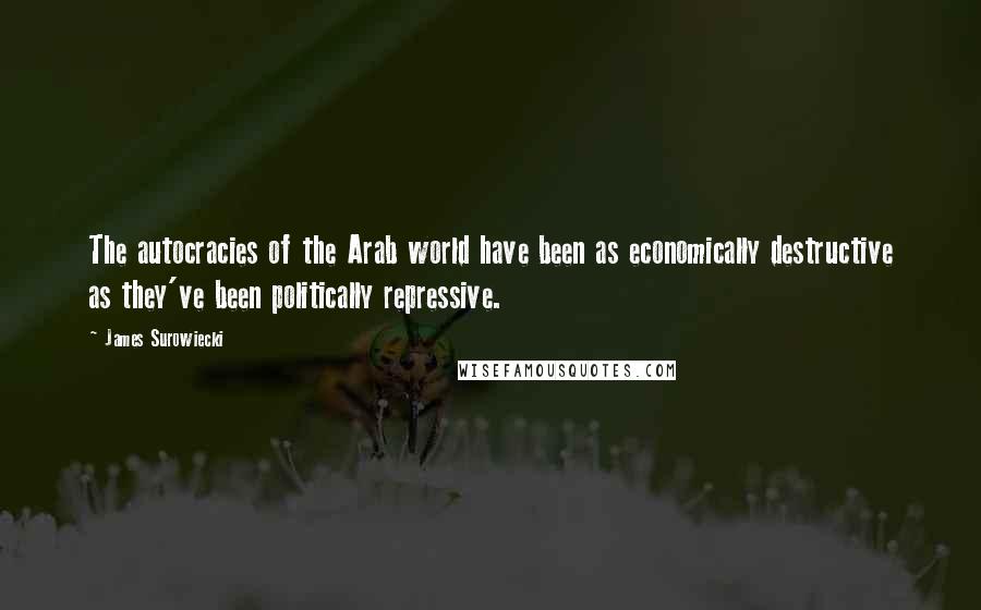 James Surowiecki Quotes: The autocracies of the Arab world have been as economically destructive as they've been politically repressive.