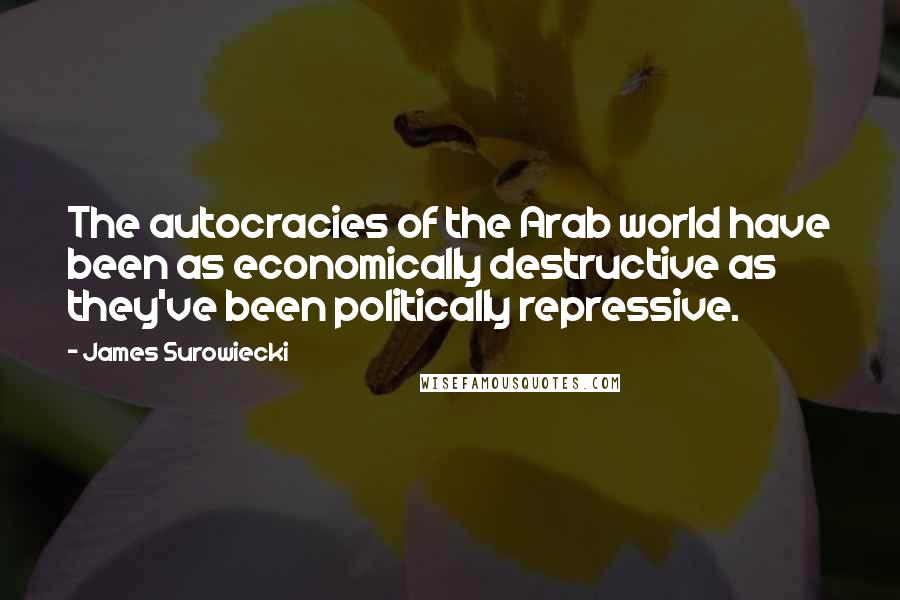 James Surowiecki Quotes: The autocracies of the Arab world have been as economically destructive as they've been politically repressive.