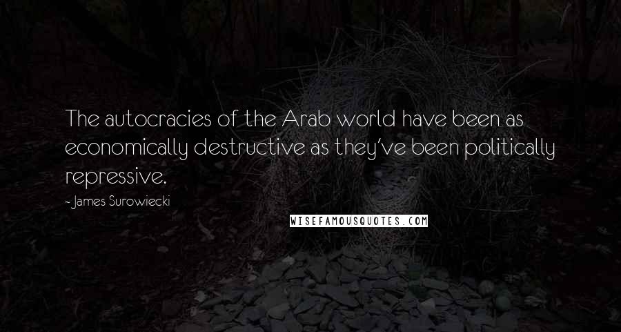 James Surowiecki Quotes: The autocracies of the Arab world have been as economically destructive as they've been politically repressive.