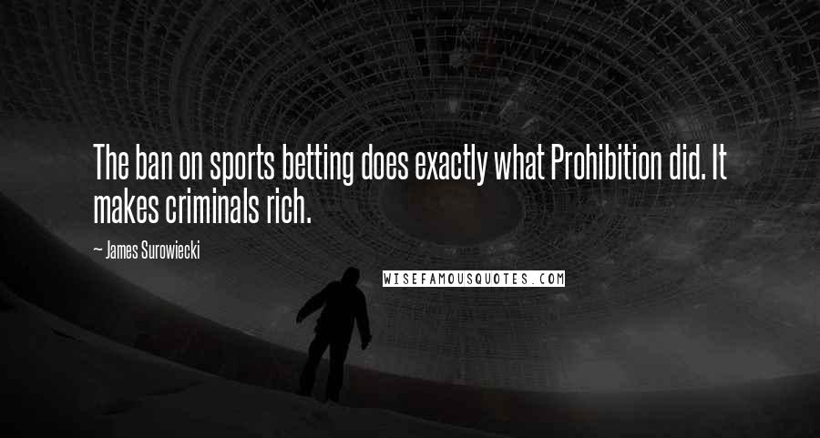 James Surowiecki Quotes: The ban on sports betting does exactly what Prohibition did. It makes criminals rich.