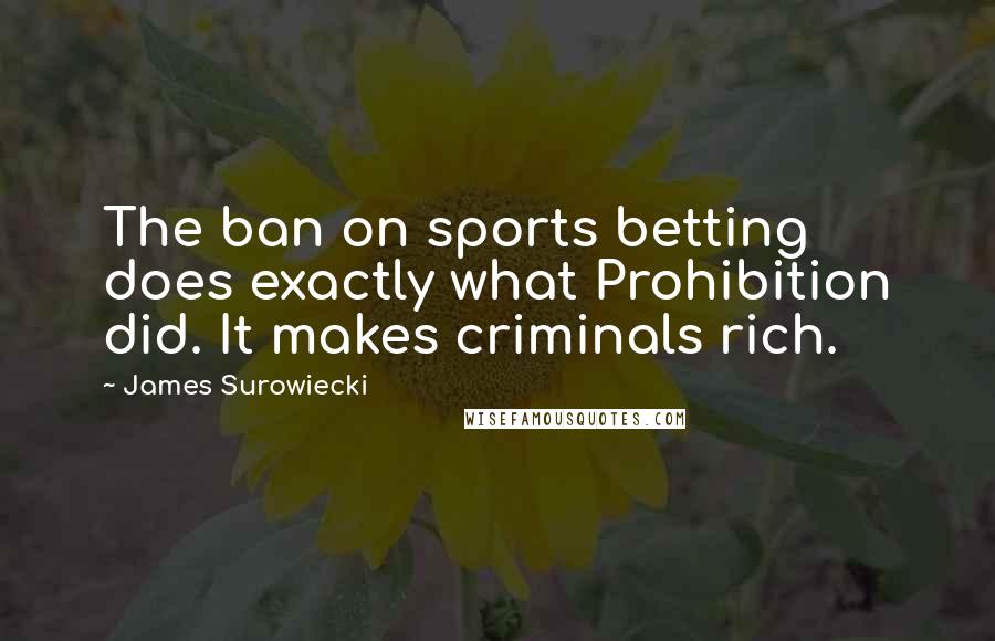 James Surowiecki Quotes: The ban on sports betting does exactly what Prohibition did. It makes criminals rich.