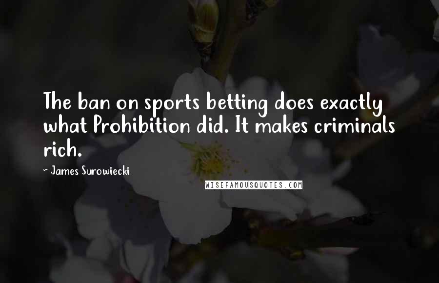 James Surowiecki Quotes: The ban on sports betting does exactly what Prohibition did. It makes criminals rich.