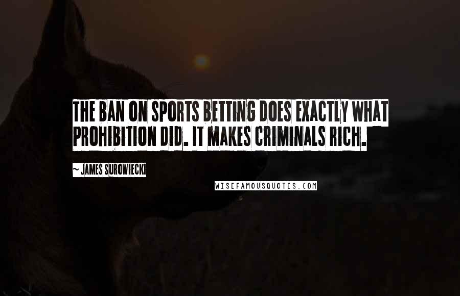 James Surowiecki Quotes: The ban on sports betting does exactly what Prohibition did. It makes criminals rich.