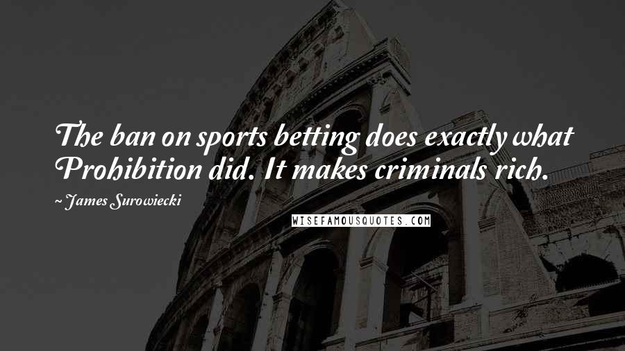 James Surowiecki Quotes: The ban on sports betting does exactly what Prohibition did. It makes criminals rich.