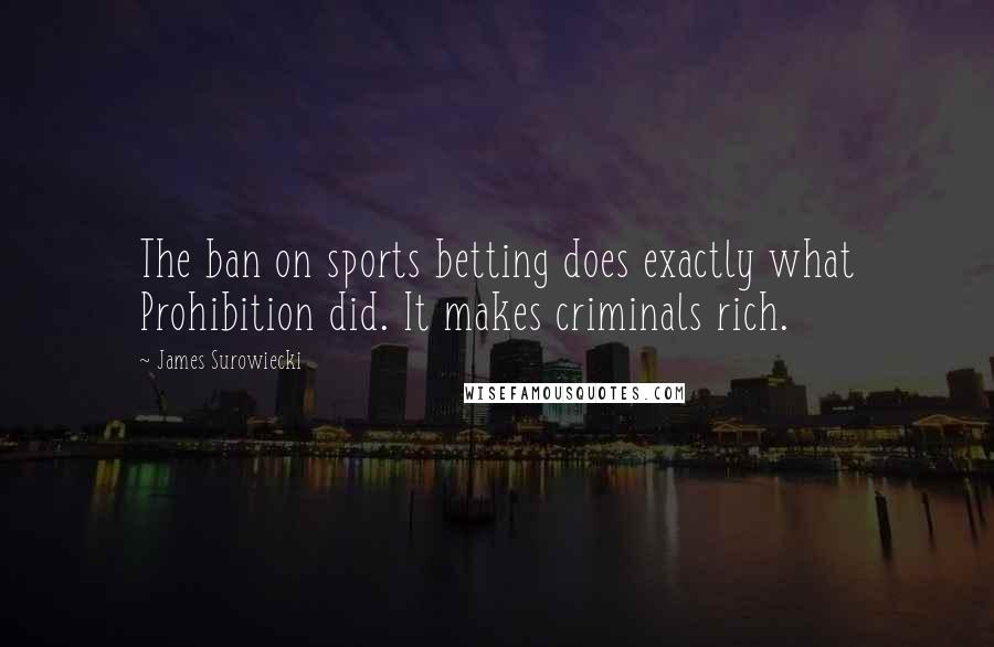 James Surowiecki Quotes: The ban on sports betting does exactly what Prohibition did. It makes criminals rich.