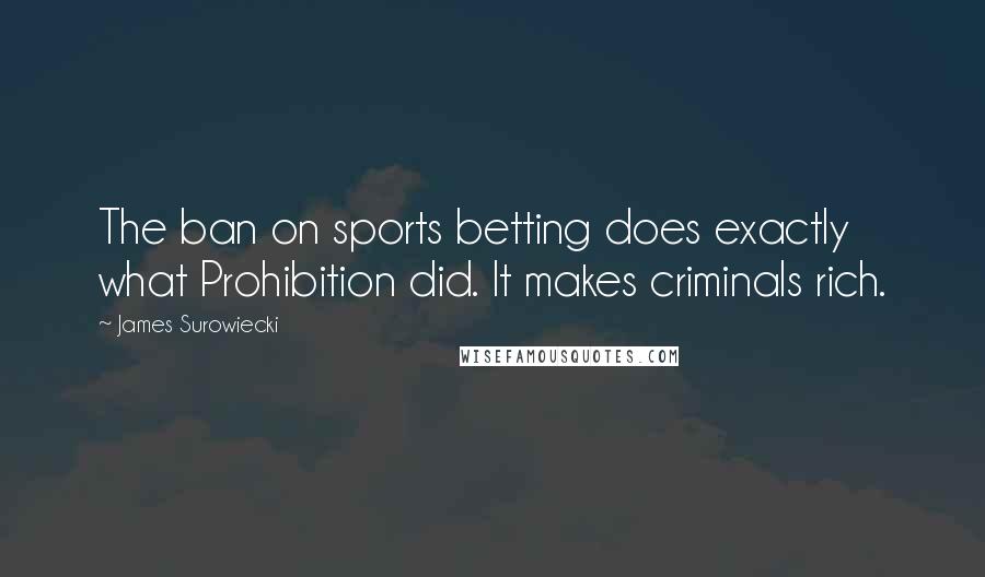 James Surowiecki Quotes: The ban on sports betting does exactly what Prohibition did. It makes criminals rich.