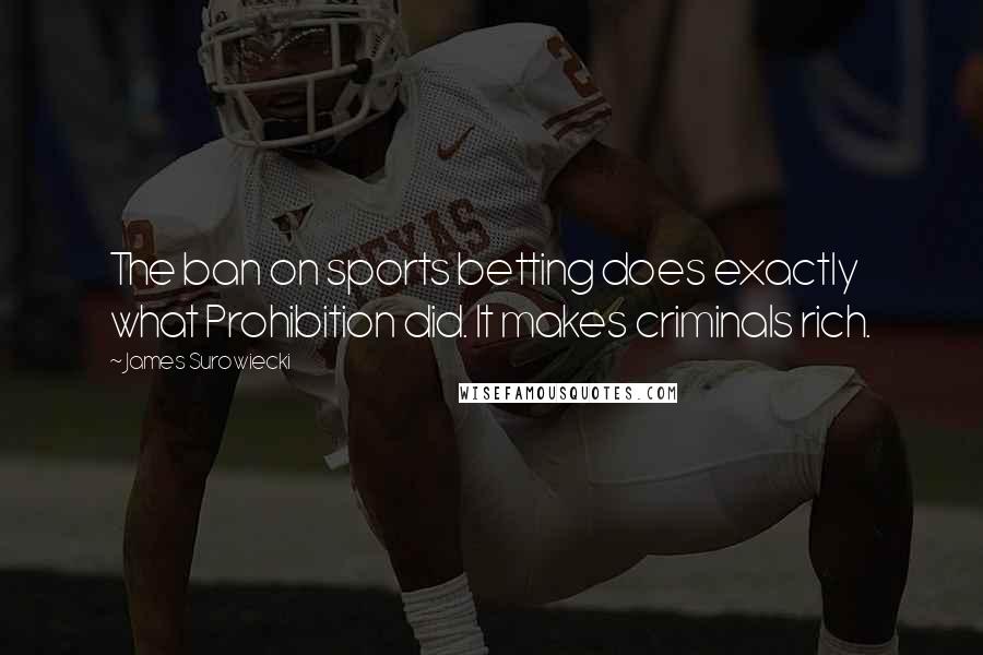 James Surowiecki Quotes: The ban on sports betting does exactly what Prohibition did. It makes criminals rich.