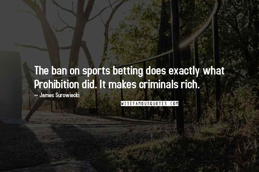 James Surowiecki Quotes: The ban on sports betting does exactly what Prohibition did. It makes criminals rich.