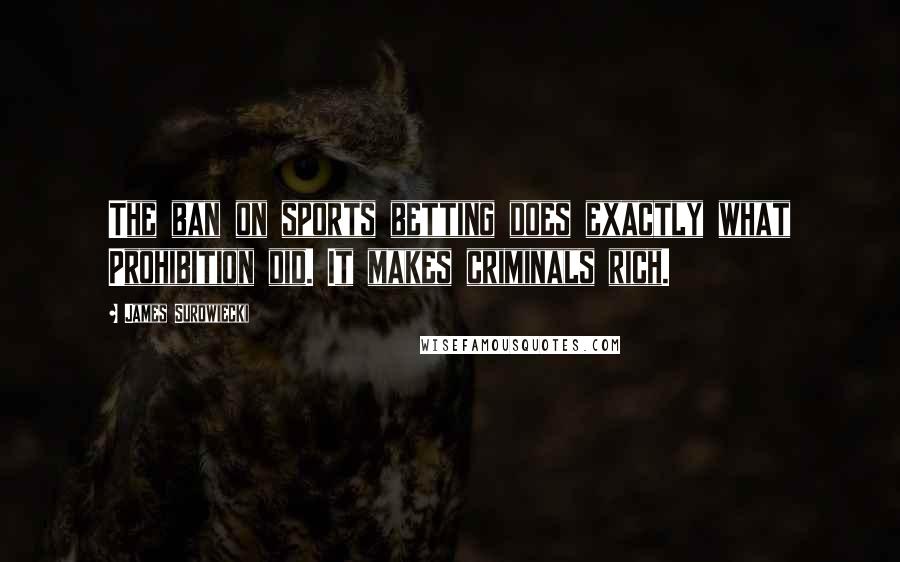 James Surowiecki Quotes: The ban on sports betting does exactly what Prohibition did. It makes criminals rich.