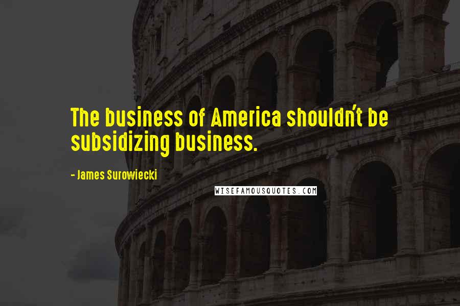 James Surowiecki Quotes: The business of America shouldn't be subsidizing business.