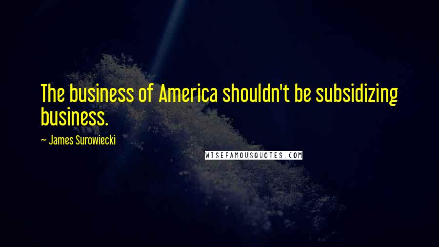 James Surowiecki Quotes: The business of America shouldn't be subsidizing business.