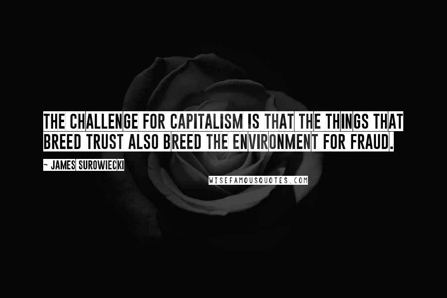 James Surowiecki Quotes: The challenge for capitalism is that the things that breed trust also breed the environment for fraud.