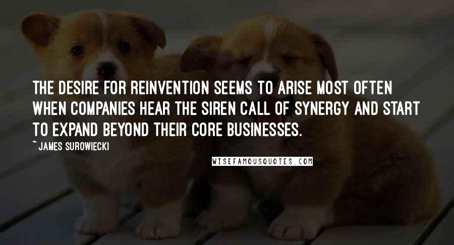 James Surowiecki Quotes: The desire for reinvention seems to arise most often when companies hear the siren call of synergy and start to expand beyond their core businesses.