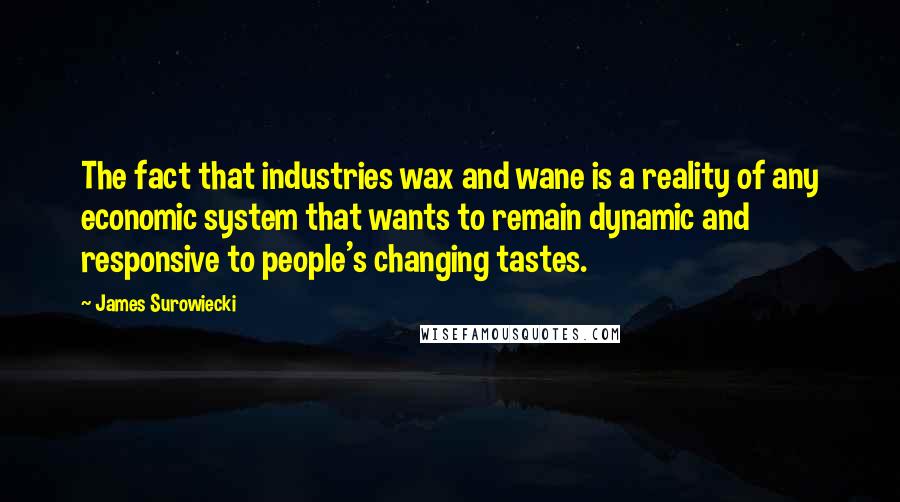 James Surowiecki Quotes: The fact that industries wax and wane is a reality of any economic system that wants to remain dynamic and responsive to people's changing tastes.