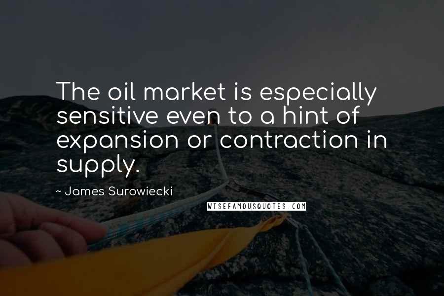 James Surowiecki Quotes: The oil market is especially sensitive even to a hint of expansion or contraction in supply.