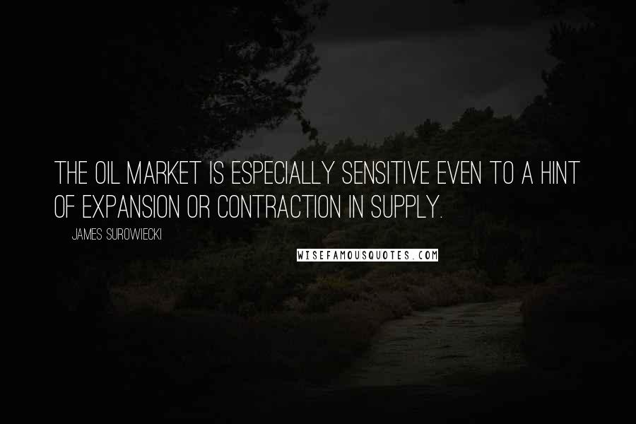 James Surowiecki Quotes: The oil market is especially sensitive even to a hint of expansion or contraction in supply.