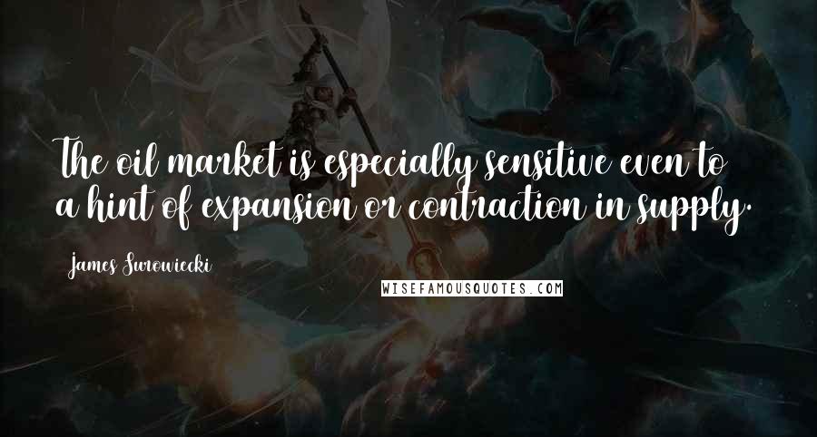 James Surowiecki Quotes: The oil market is especially sensitive even to a hint of expansion or contraction in supply.