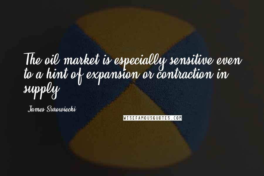 James Surowiecki Quotes: The oil market is especially sensitive even to a hint of expansion or contraction in supply.