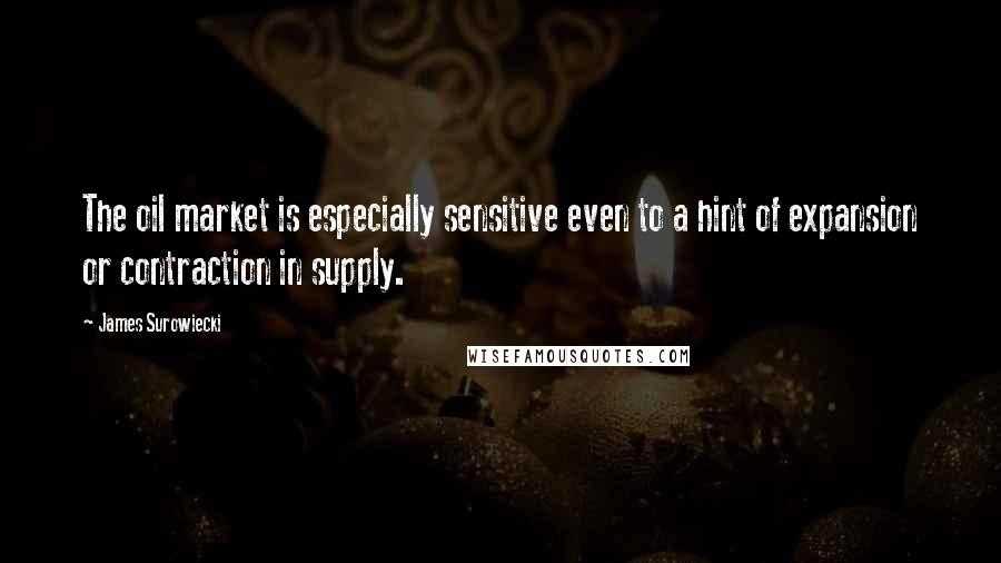 James Surowiecki Quotes: The oil market is especially sensitive even to a hint of expansion or contraction in supply.