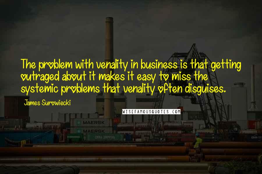 James Surowiecki Quotes: The problem with venality in business is that getting outraged about it makes it easy to miss the systemic problems that venality often disguises.