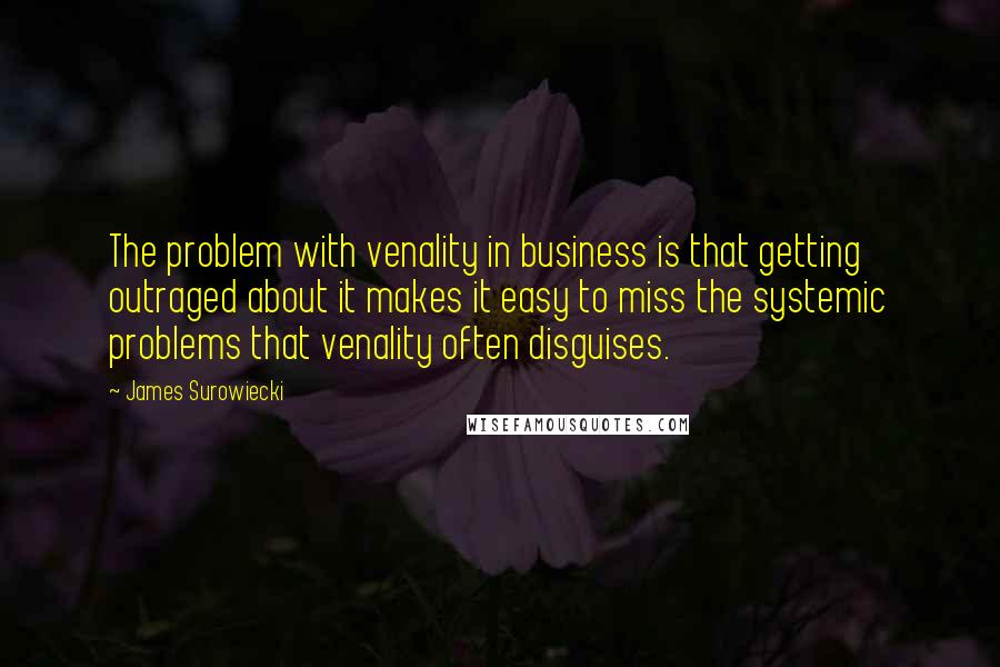 James Surowiecki Quotes: The problem with venality in business is that getting outraged about it makes it easy to miss the systemic problems that venality often disguises.