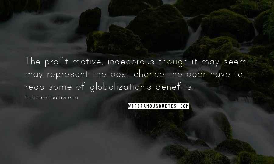 James Surowiecki Quotes: The profit motive, indecorous though it may seem, may represent the best chance the poor have to reap some of globalization's benefits.