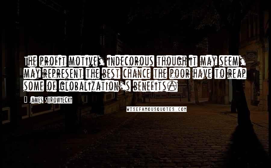 James Surowiecki Quotes: The profit motive, indecorous though it may seem, may represent the best chance the poor have to reap some of globalization's benefits.